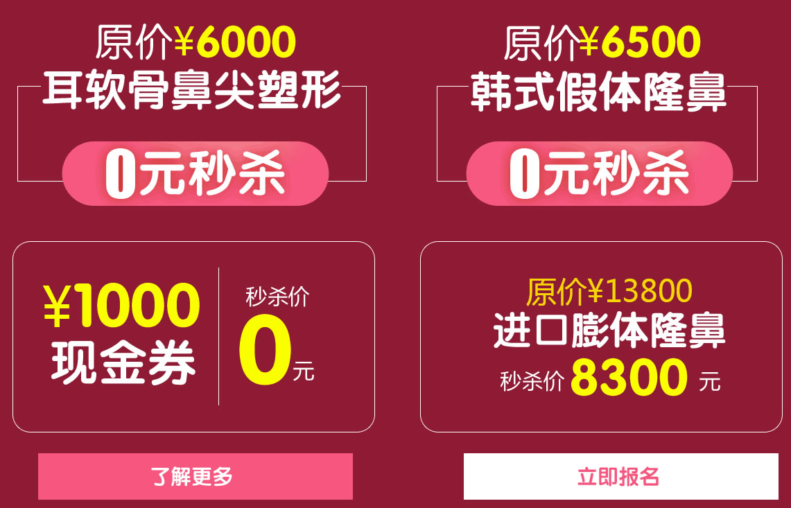 原价6000元 耳软骨鼻尖塑形 0元 原价6500元 韩式假体隆鼻 0元 现金券1000元 0元 原价13800元 进口膨体隆鼻 价8300元 原价6000元 耳软骨鼻尖塑形 0元 原价6500元 韩式假体隆鼻 0元 现金券1000元 0元 原价13800元 进口膨体隆鼻 价8300元