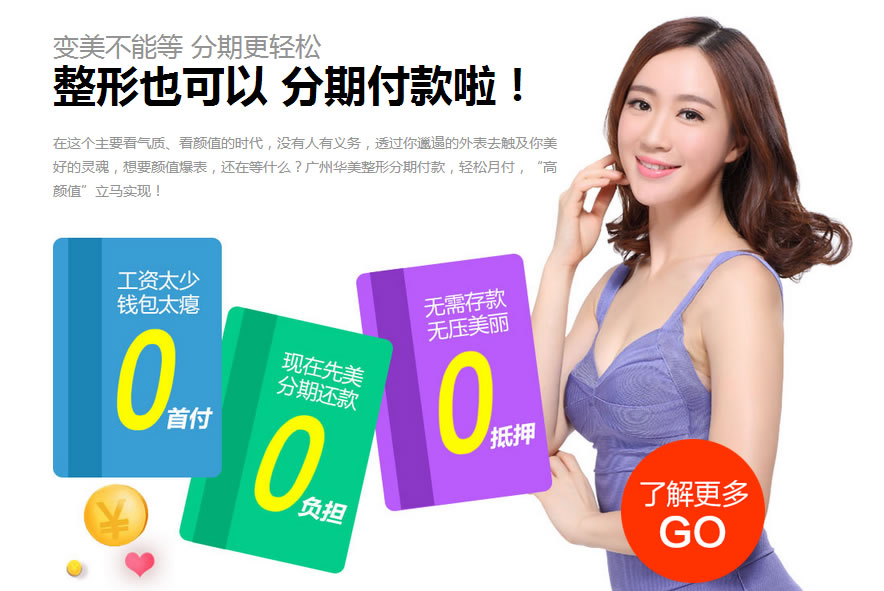 变美不能等 现在广州华美整形也可以分期付款啦!分期更轻松~为你解决一切后顾之忧。工资太少 钱包太瘪不怕不怕啦~0首付0负担0抵押哦~ 变美不能等 现在广州华美整形也可以分期付款啦!分期更轻松~为你解决一切后顾之忧。工资太少 钱包太瘪不怕不怕啦~0首付0负担0抵押哦~