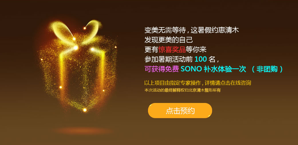 参加北京清木整形暑期活动的前100名顾客,可获得免费SONO补水体验一次; 参加北京清木整形暑期活动的前100名顾客,可获得免费SONO补水体验一次;